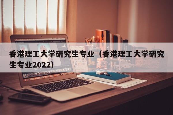 香港理工大学研究生专业（香港理工大学研究生专业2022）