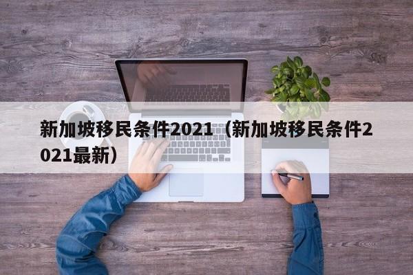 新加坡移民条件2021（新加坡移民条件2021最新）