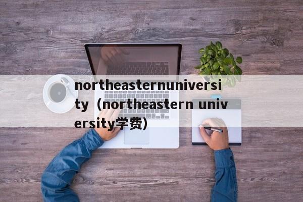 northeasternuniversity（northeastern university学费）